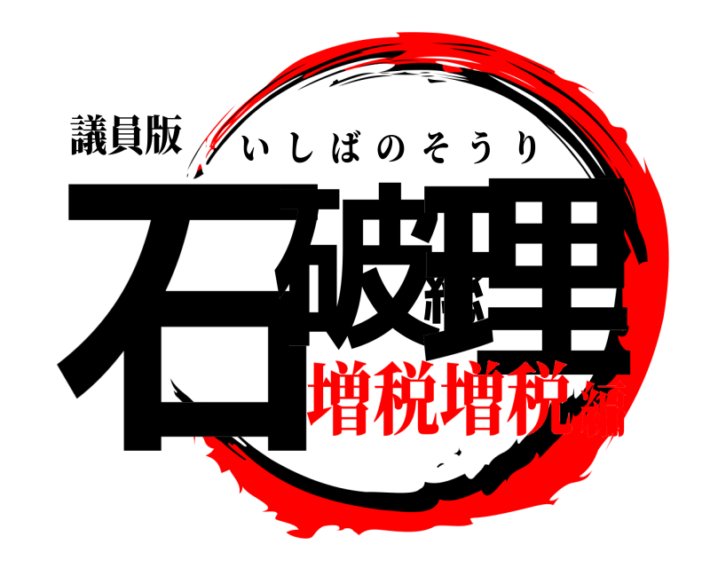 議員版 石破総理 いしばのそうり 増税増税編