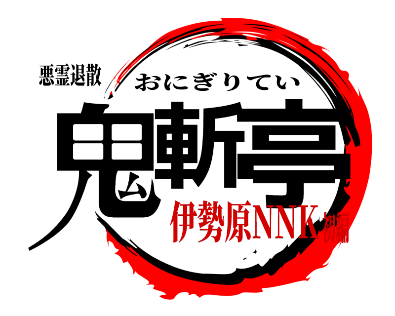 悪霊退散 鬼斬 亭 おにぎりてい 伊勢原NNK初編