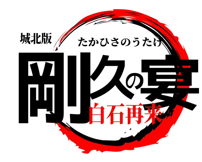 城北版 剛久の宴 たかひさのうたげ 白石再来