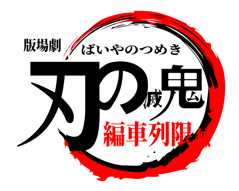 版場劇 刃の滅鬼 ばいやのつめき 編車列限無