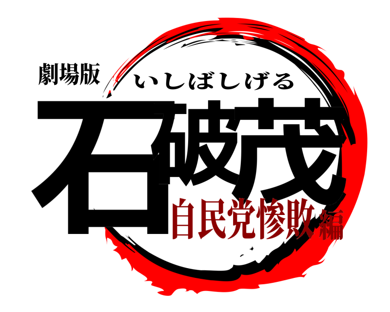劇場版 石破 茂 いしばしげる 自民党惨敗編