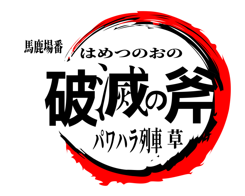 馬鹿場番 破滅の斧 はめつのおの パワハラ列車草