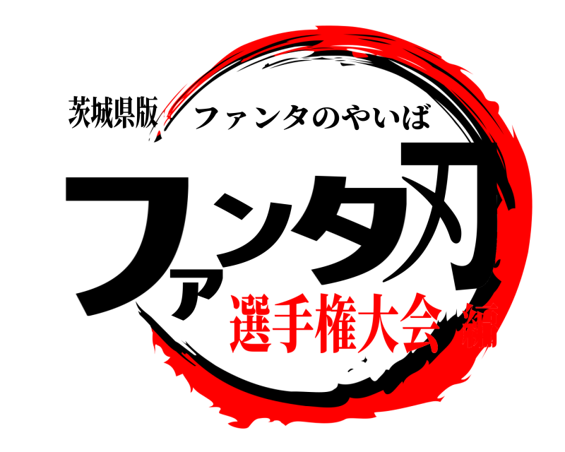茨城県版 ﾌｧﾝﾀ刃 ファンタのやいば 選手権大会編