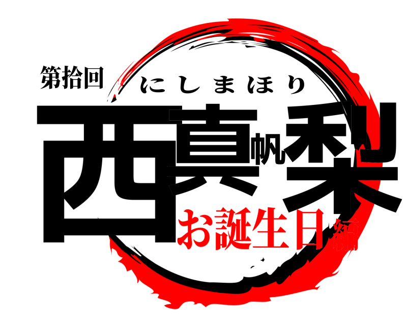 第拾回 西真帆梨 にしまほり お誕生日編
