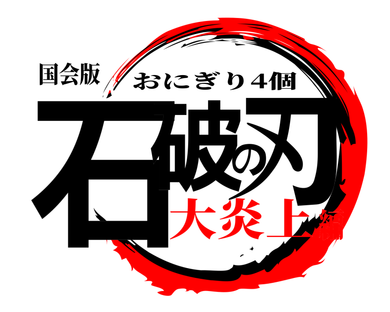 国会版 石破の刃 おにぎり4個 大炎上編
