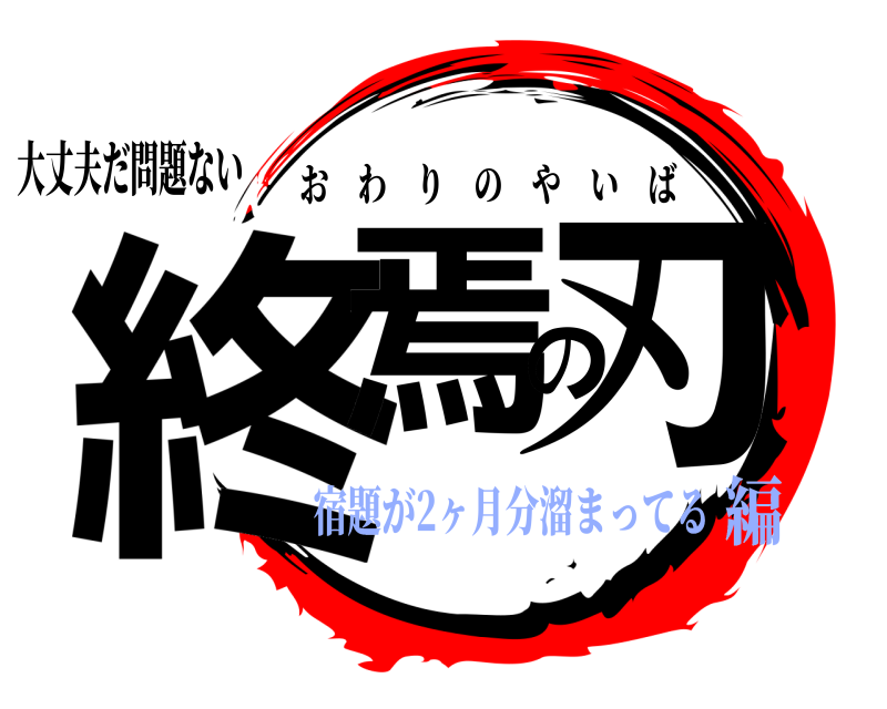 大丈夫だ問題ない 終焉の刃 おわりのやいば 宿題が2ヶ月分溜まってる編