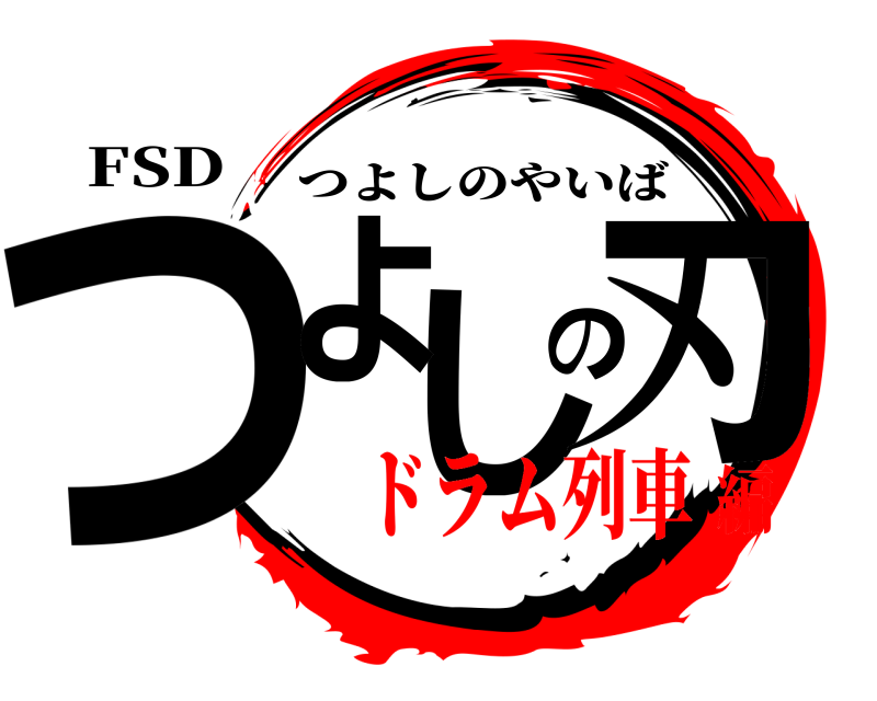 FSD つしの刃よ つよしのやいば ドラム列車編