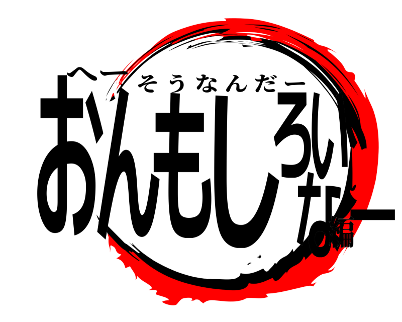 へー おんもしろいなー そうなんだー 編