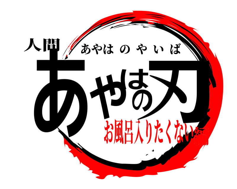 人間 あやはの刃 あやはのやいば お風呂入りたくない編