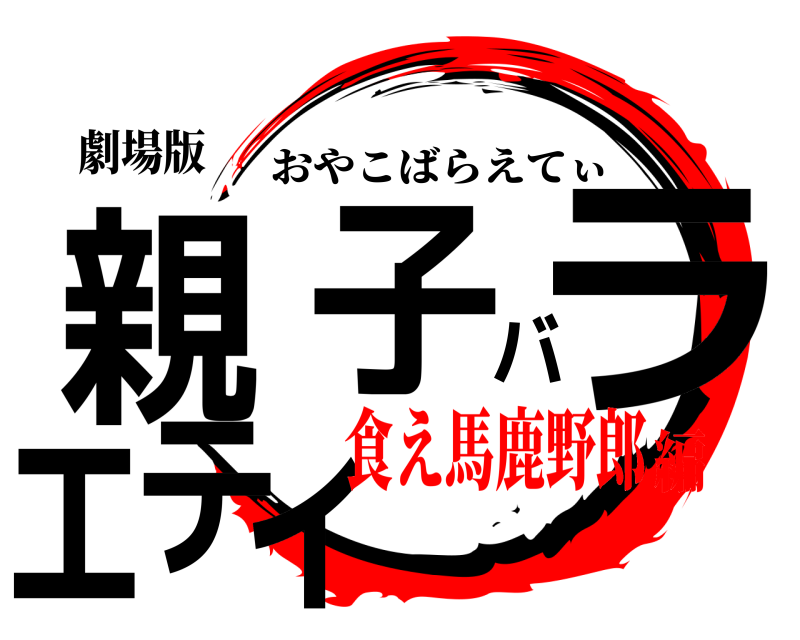 劇場版 親子バラエティ おやこばらえてぃ 食え馬鹿野郎編
