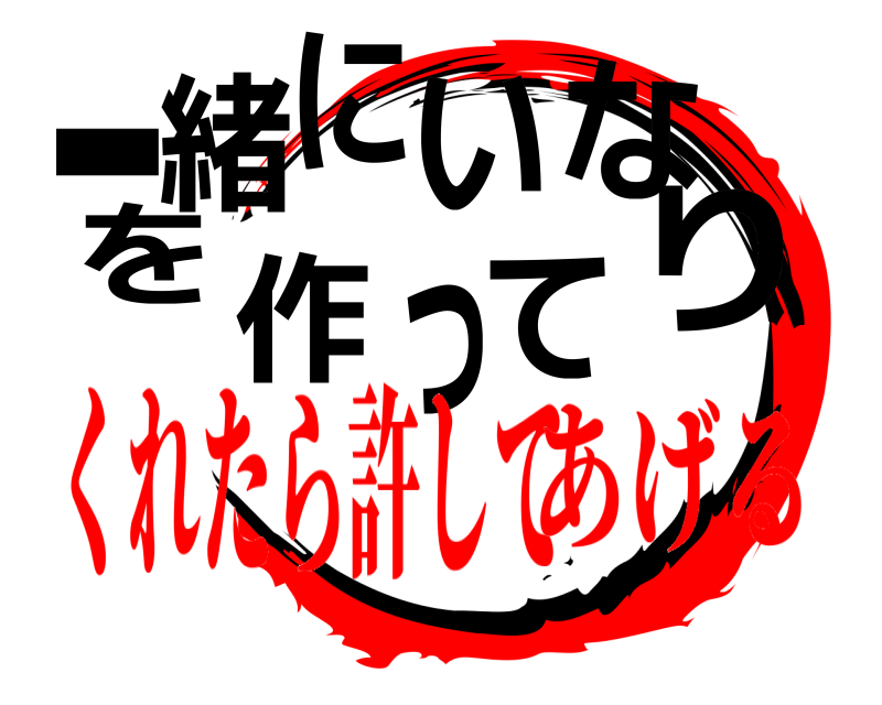 一て緒にいなりを作っ  くれたら許してあげる