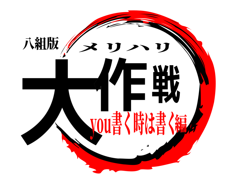 八組版 大作戦 メリハリ you書く時は書く編