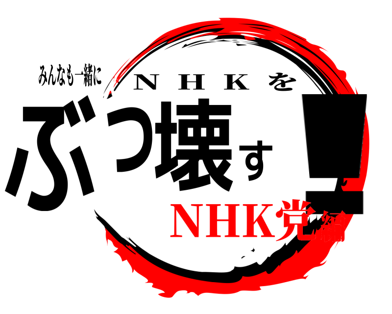 みんなも一緒に ぶっ壊す! N  H  K  を NHK党編