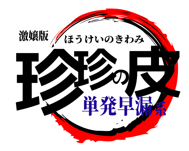 激嬢版 珍珍の皮 ほうけいのきわみ 単発早漏系