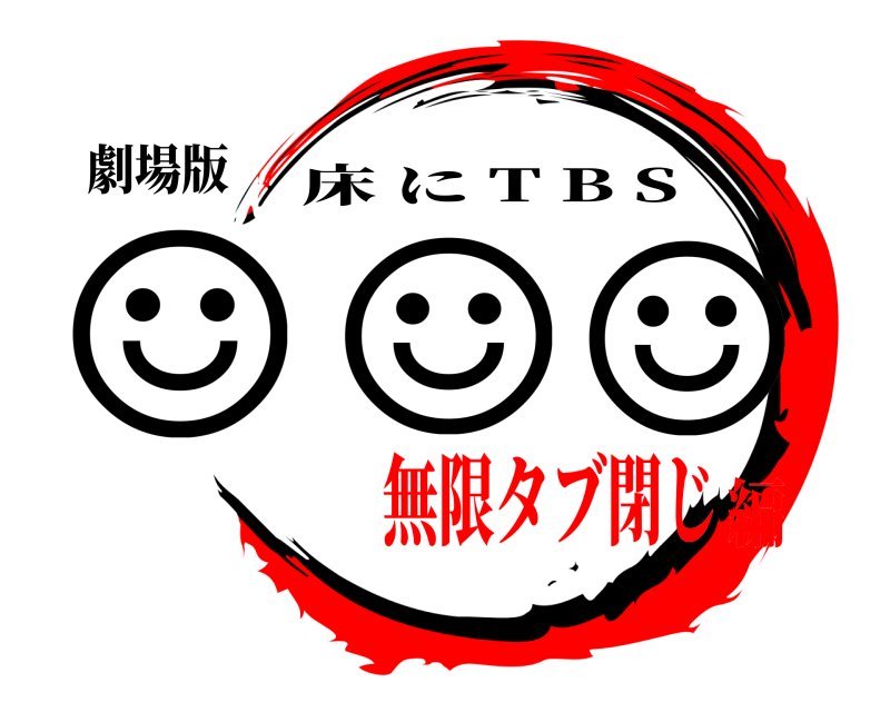 劇場版 ☺ ☺ ☺ 床に T B S 無限タブ閉じ編