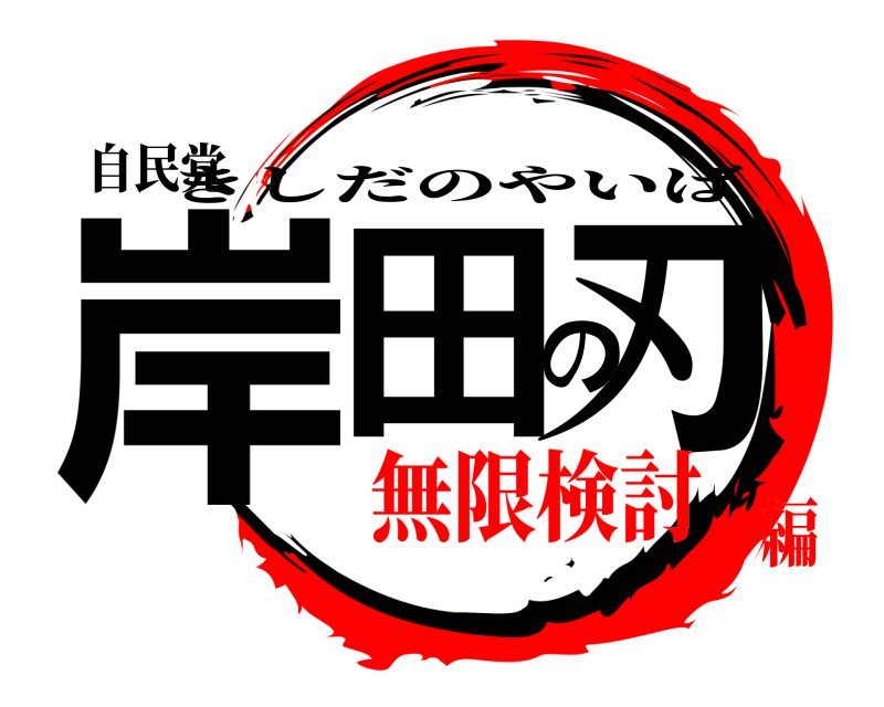 自民党 岸田の刃 きしだのやいば 無限検討編