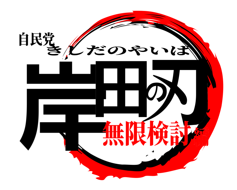 自民党 岸田の刃 きしだのやいば 無限検討編