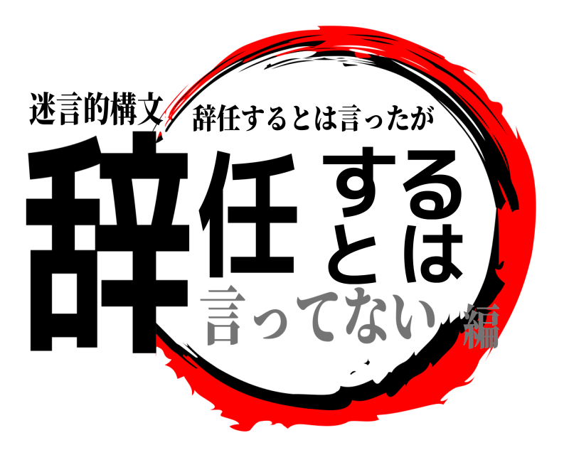 迷言的構文 辞任するとは 辞任するとは言ったが 言ってない編