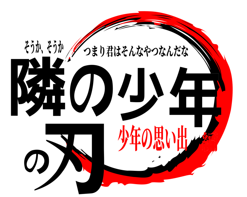 そうか、そうか 隣の少年の刃 つまり君はそんなやつなんだな 少年の思い出編
