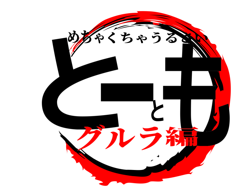 めちゃ とーとも くちゃうるさい グルラ編